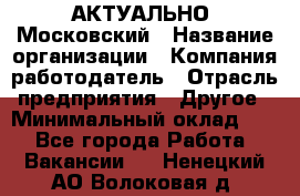 АКТУАЛЬНО. Московский › Название организации ­ Компания-работодатель › Отрасль предприятия ­ Другое › Минимальный оклад ­ 1 - Все города Работа » Вакансии   . Ненецкий АО,Волоковая д.